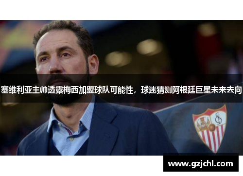 塞维利亚主帅透露梅西加盟球队可能性，球迷猜测阿根廷巨星未来去向