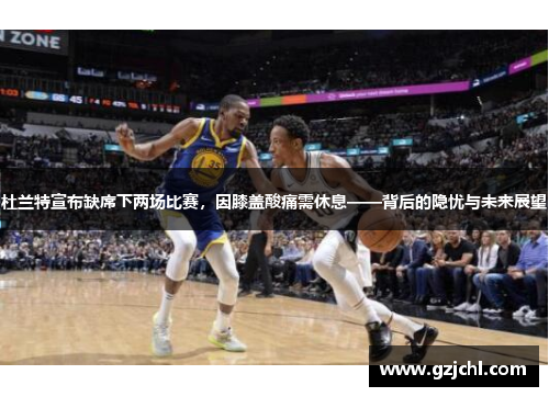 杜兰特宣布缺席下两场比赛，因膝盖酸痛需休息——背后的隐忧与未来展望