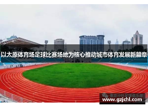 以太原体育场足球比赛场地为核心推动城市体育发展新篇章