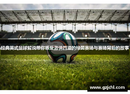 经典英式足球解说带你感受激情四溢的绿茵赛场与赛场背后的故事