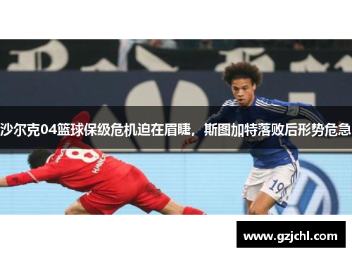 沙尔克04篮球保级危机迫在眉睫，斯图加特落败后形势危急