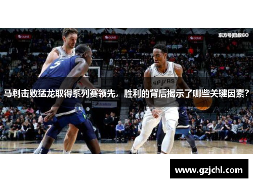 马刺击败猛龙取得系列赛领先，胜利的背后揭示了哪些关键因素？