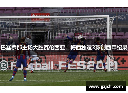 巴塞罗那主场大胜瓦伦西亚，梅西独造3球创西甲纪录