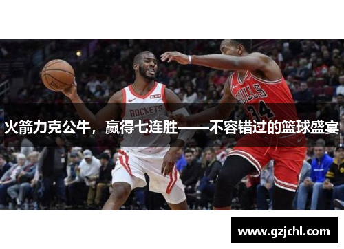 火箭力克公牛，赢得七连胜——不容错过的篮球盛宴