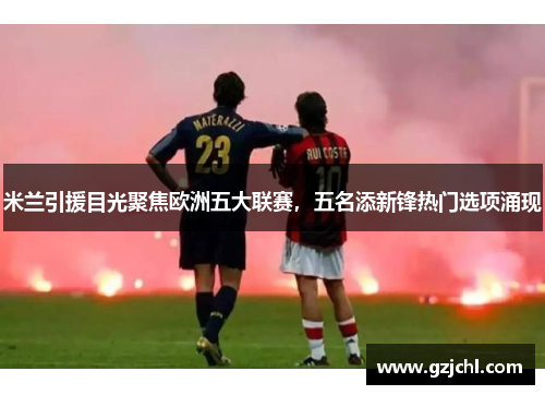 米兰引援目光聚焦欧洲五大联赛，五名添新锋热门选项涌现
