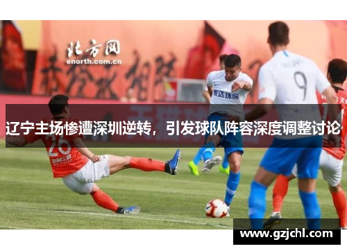 辽宁主场惨遭深圳逆转，引发球队阵容深度调整讨论