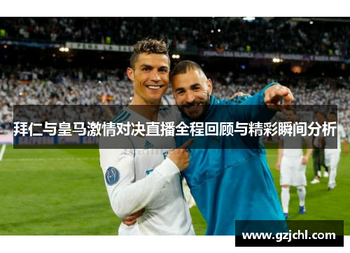 拜仁与皇马激情对决直播全程回顾与精彩瞬间分析