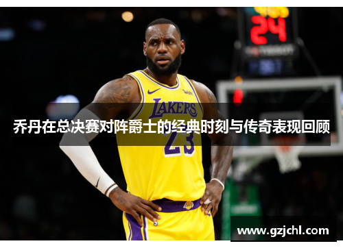 乔丹在总决赛对阵爵士的经典时刻与传奇表现回顾