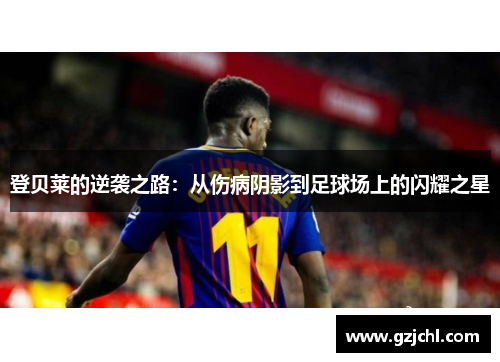 登贝莱的逆袭之路：从伤病阴影到足球场上的闪耀之星