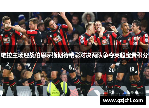 维拉主场迎战伯恩茅斯期待精彩对决两队争夺英超宝贵积分
