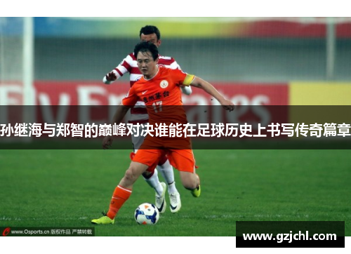 孙继海与郑智的巅峰对决谁能在足球历史上书写传奇篇章