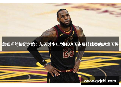 詹姆斯的传奇之路：从天才少年到NBA历史最佳球员的辉煌历程