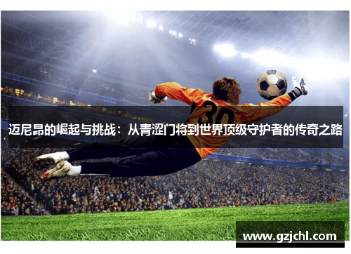 迈尼昂的崛起与挑战：从青涩门将到世界顶级守护者的传奇之路