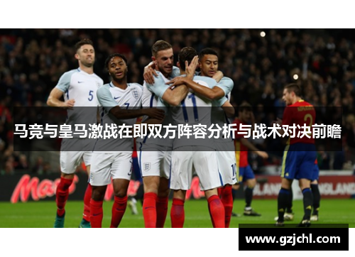 马竞与皇马激战在即双方阵容分析与战术对决前瞻