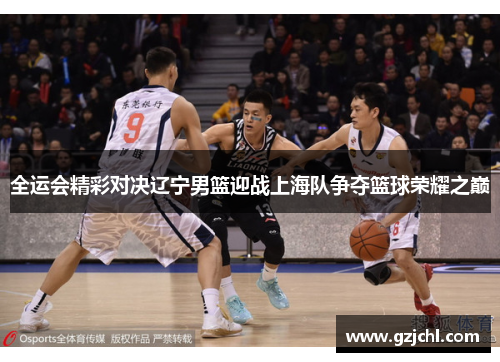 全运会精彩对决辽宁男篮迎战上海队争夺篮球荣耀之巅