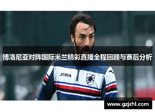 博洛尼亚对阵国际米兰精彩直播全程回顾与赛后分析